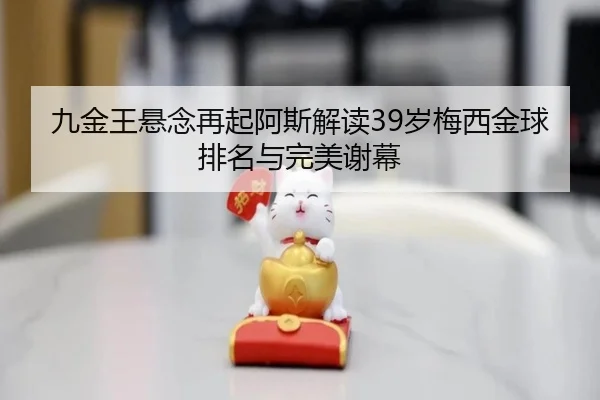 九金王悬念再起阿斯解读39岁梅西金球排名与完美谢幕（AYXAPP）