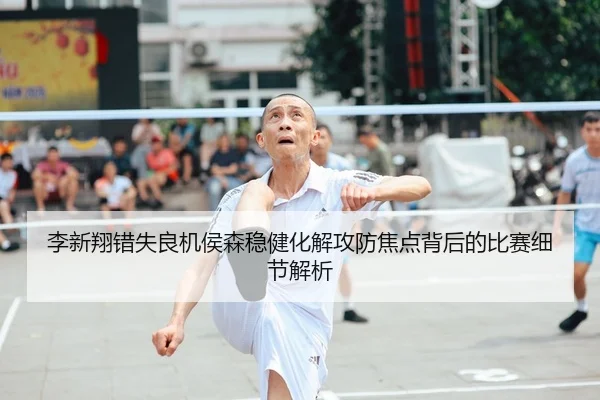 李新翔错失良机侯森稳健化解攻防焦点背后的比赛细节解析 - AYXAPP