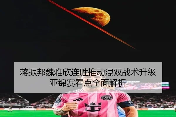蒋振邦魏雅欣连胜推动混双战术升级 亚锦赛看点全面解析 - AYXAPP